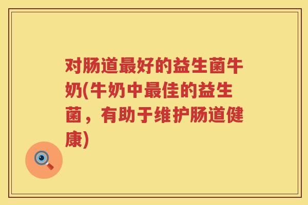 对肠道好的益生菌牛奶(牛奶中佳的益生菌,有助于维护肠道健康) 对肠道好的益生菌牛奶(牛奶中佳的益生菌,有助于维护肠道健康)