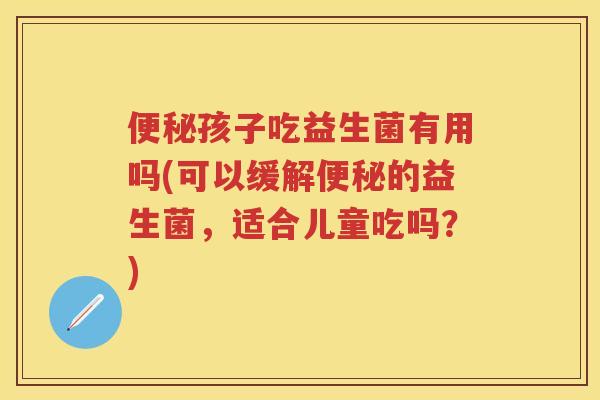 孩子吃益生菌有用吗(可以缓解的益生菌，适合儿童吃吗？)