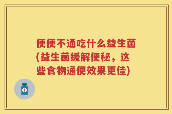 便便不通吃什么益生菌(益生菌缓解,这些食物通便效果更佳) 便便不通吃什么益生菌(益生菌缓解,这些食物通便效果更佳)