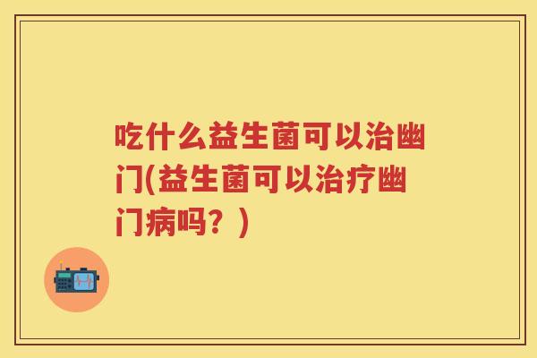 吃什么益生菌可以幽门(益生菌可以幽门吗?) 吃什么益生菌可以幽门(益生菌可以幽门吗?)