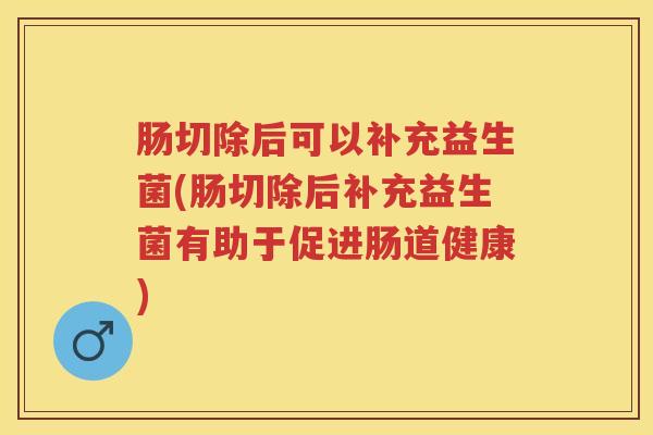 肠切除后可以补充益生菌(肠切除后补充益生菌有助于促进肠道健康)