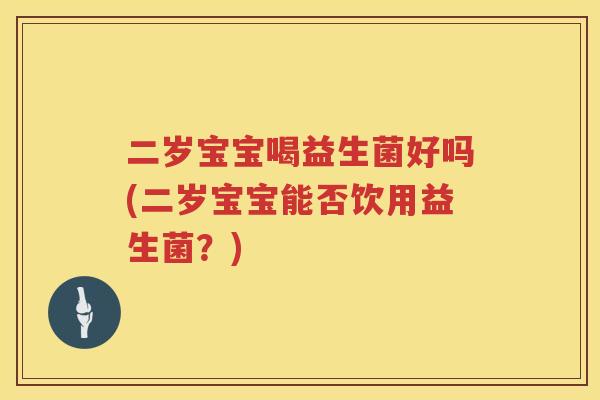 二岁宝宝喝益生菌好吗(二岁宝宝能否饮用益生菌?) 二岁宝宝喝益生菌好吗(二岁宝宝能否饮用益生菌?)