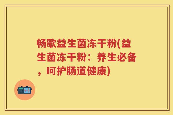 畅歌益生菌冻干粉(益生菌冻干粉:养生必备,呵护肠道健康) 畅歌益生菌冻干粉(益生菌冻干粉:养生必备,呵护肠道健康)