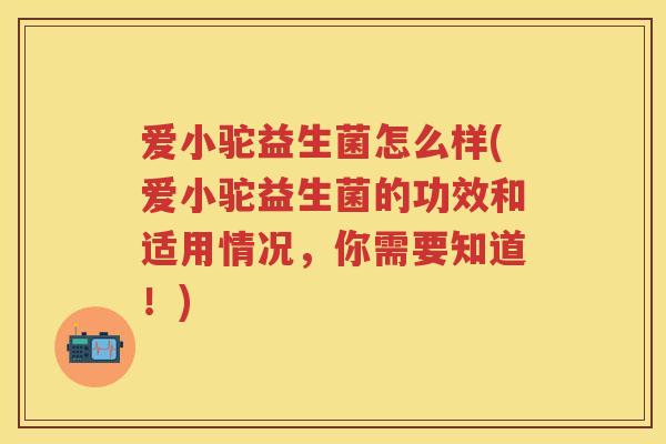 爱小驼益生菌怎么样(爱小驼益生菌的功效和适用情况,你需要知道!) 爱小驼益生菌怎么样(爱小驼益生菌的功效和适用情况,你需要知道!)