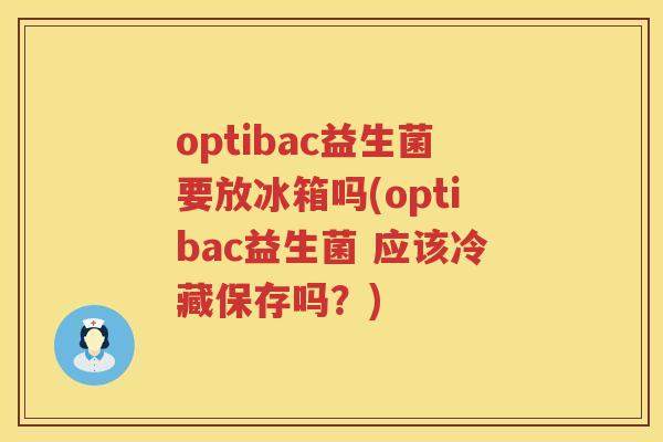 optibac益生菌要放冰箱吗(optibac益生菌 应该冷藏保存吗?) optibac益生菌要放冰箱吗(optibac益生菌 应该冷藏保存吗?)