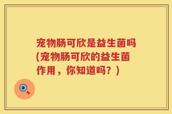 宠物肠可欣是益生菌吗(宠物肠可欣的益生菌作用，你知道吗？)