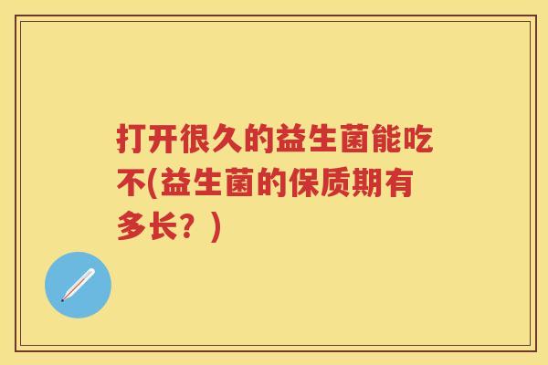 打开很久的益生菌能吃不(益生菌的保质期有多长？)