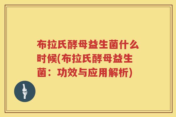 布拉氏酵母益生菌什么时候(布拉氏酵母益生菌：功效与应用解析)