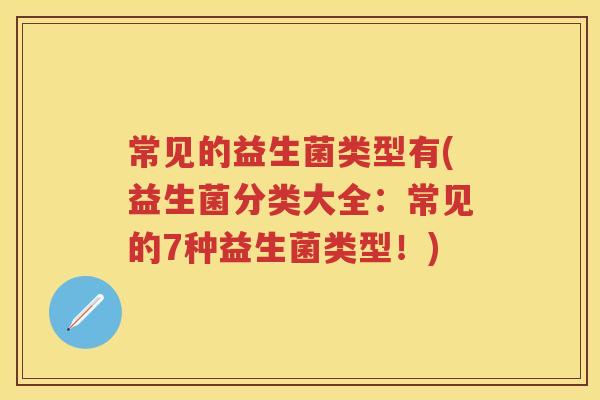 常见的益生菌类型有(益生菌分类大全:常见的7种益生菌类型!) 常见的益生菌类型有(益生菌分类大全:常见的7种益生菌类型!)
