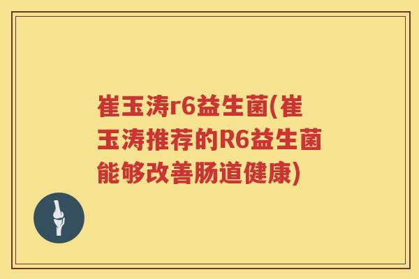 崔玉涛r6益生菌(崔玉涛推荐的R6益生菌能够改善肠道健康) 崔玉涛r6益生菌(崔玉涛推荐的R6益生菌能够改善肠道健康)