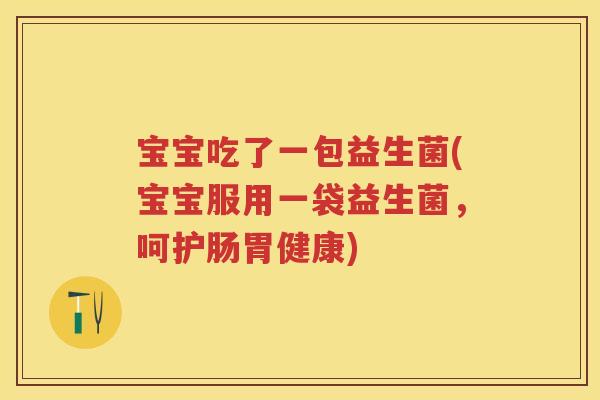 宝宝吃了一包益生菌(宝宝服用一袋益生菌,呵护肠胃健康) 宝宝吃了一包益生菌(宝宝服用一袋益生菌,呵护肠胃健康)