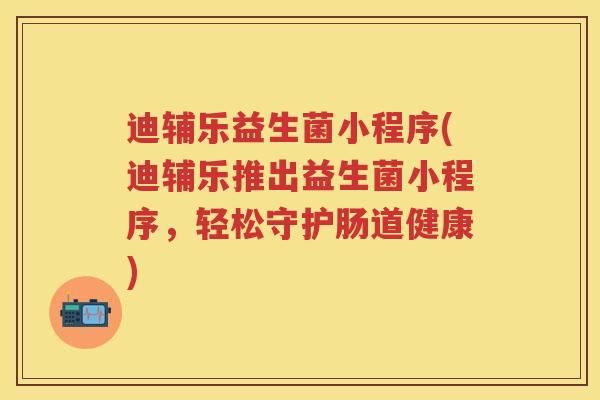 迪辅乐益生菌小程序(迪辅乐推出益生菌小程序,轻松守护肠道健康) 迪辅乐益生菌小程序(迪辅乐推出益生菌小程序,轻松守护肠道健康)
