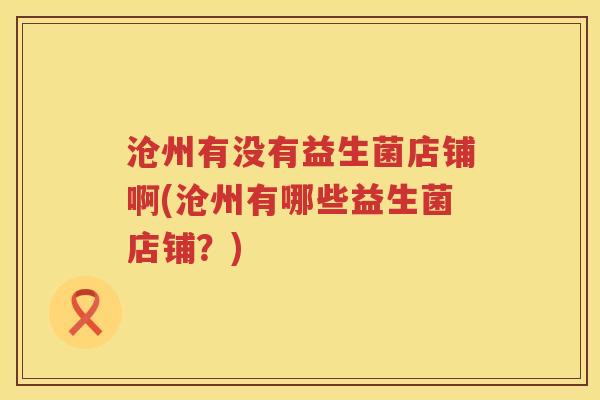 沧州有没有益生菌店铺啊(沧州有哪些益生菌店铺?) 沧州有没有益生菌店铺啊(沧州有哪些益生菌店铺?)