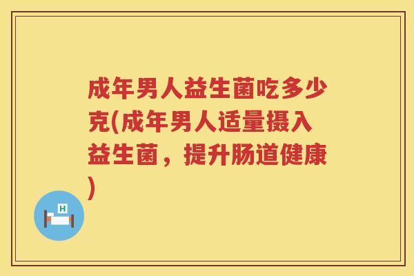 成年男人益生菌吃多少克(成年男人适量摄入益生菌,提升肠道健康) 成年男人益生菌吃多少克(成年男人适量摄入益生菌,提升肠道健康)