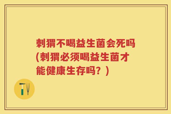 刺猬不喝益生菌会死吗(刺猬必须喝益生菌才能健康生存吗?) 刺猬不喝益生菌会死吗(刺猬必须喝益生菌才能健康生存吗?)