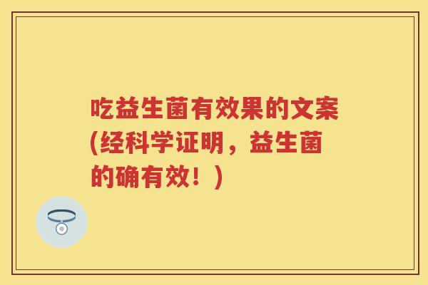 吃益生菌有效果的文案(经科学证明,益生菌的确有效!) 吃益生菌有效果的文案(经科学证明,益生菌的确有效!)
