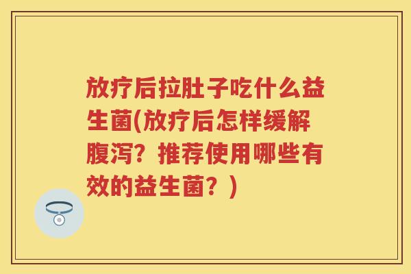 后拉肚子吃什么益生菌(后怎样缓解?推荐使用哪些有效的益生菌?) 后拉肚子吃什么益生菌(后怎样缓解?推荐使用哪些有效的益生菌?)