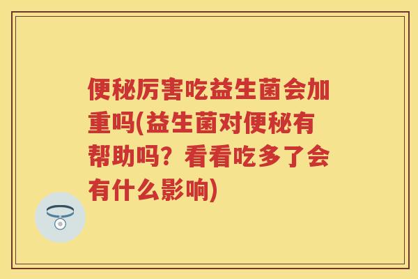 厉害吃益生菌会加重吗(益生菌对有帮助吗?看看吃多了会有什么影响) 厉害吃益生菌会加重吗(益生菌对有帮助吗?看看吃多了会有什么影响)