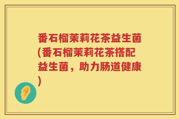 番石榴茉莉花茶益生菌(番石榴茉莉花茶搭配益生菌,助力肠道健康) 番石榴茉莉花茶益生菌(番石榴茉莉花茶搭配益生菌,助力肠道健康)