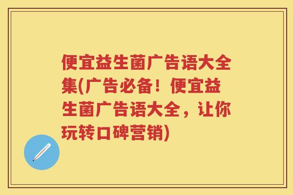便宜益生菌广告语大全集(广告必备!便宜益生菌广告语大全,让你玩转口碑营销) 便宜益生菌广告语大全集(广告必备!便宜益生菌广告语大全,让你玩转口碑营销)