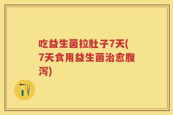 吃益生菌拉肚子7天(7天食用益生菌愈) 吃益生菌拉肚子7天(7天食用益生菌愈)