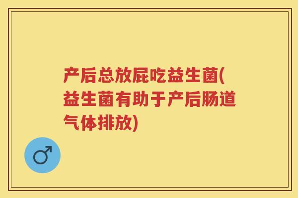 产后总放屁吃益生菌(益生菌有助于产后肠道气体排放)