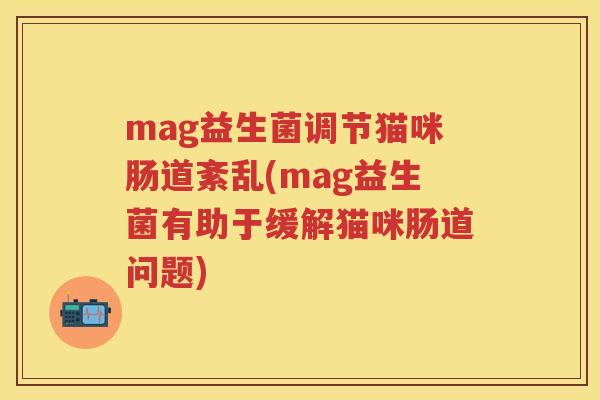 mag益生菌调节猫咪肠道紊乱(mag益生菌有助于缓解猫咪肠道问题) mag益生菌调节猫咪肠道紊乱(mag益生菌有助于缓解猫咪肠道问题)