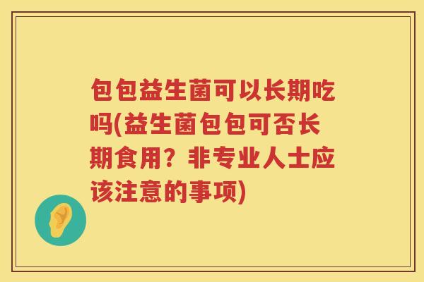 包包益生菌可以长期吃吗(益生菌包包可否长期食用?非专业人士应该注意的事项) 包包益生菌可以长期吃吗(益生菌包包可否长期食用?非专业人士应该注意的事项)