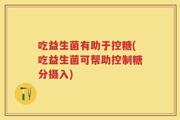 吃益生菌有助于控糖(吃益生菌可帮助控制糖分摄入) 吃益生菌有助于控糖(吃益生菌可帮助控制糖分摄入)