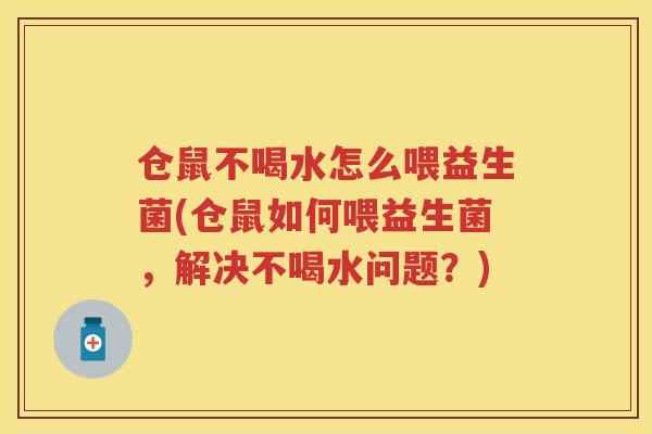 仓鼠不喝水怎么喂益生菌(仓鼠如何喂益生菌，解决不喝水问题？)