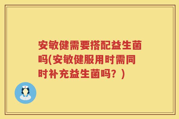安敏健需要搭配益生菌吗(安敏健服用时需同时补充益生菌吗?) 安敏健需要搭配益生菌吗(安敏健服用时需同时补充益生菌吗?)