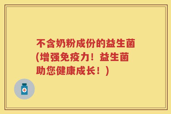 不含奶粉成份的益生菌(增强力！益生菌助您健康成长！)