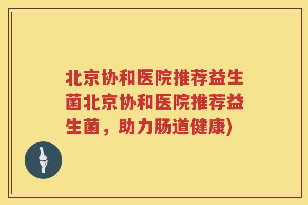 北京协和医院推荐益生菌北京协和医院推荐益生菌,助力肠道健康) 北京协和医院推荐益生菌北京协和医院推荐益生菌,助力肠道健康)