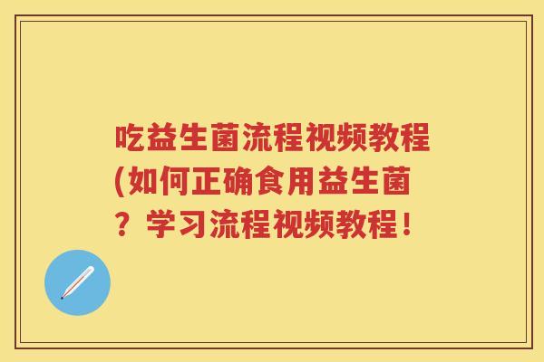 吃益生菌流程视频教程(如何正确食用益生菌?学习流程视频教程! 吃益生菌流程视频教程(如何正确食用益生菌?学习流程视频教程!