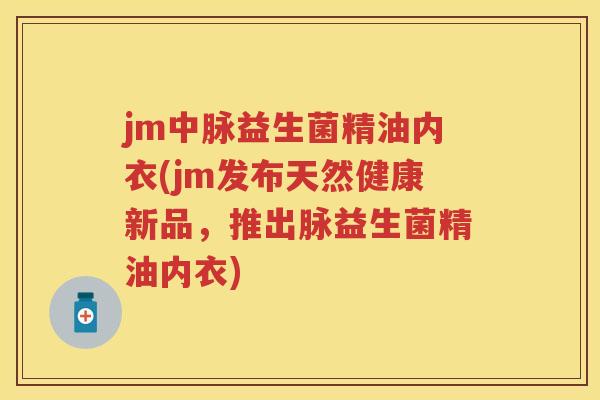 jm中脉益生菌精油内衣(jm发布天然健康新品，推出脉益生菌精油内衣)