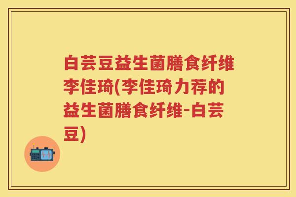 白芸豆益生菌膳食纤维李佳琦(李佳琦力荐的益生菌膳食纤维-白芸豆)