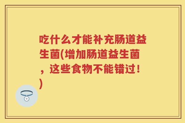 吃什么才能补充肠道益生菌(增加肠道益生菌,这些食物不能错过!) 吃什么才能补充肠道益生菌(增加肠道益生菌,这些食物不能错过!)