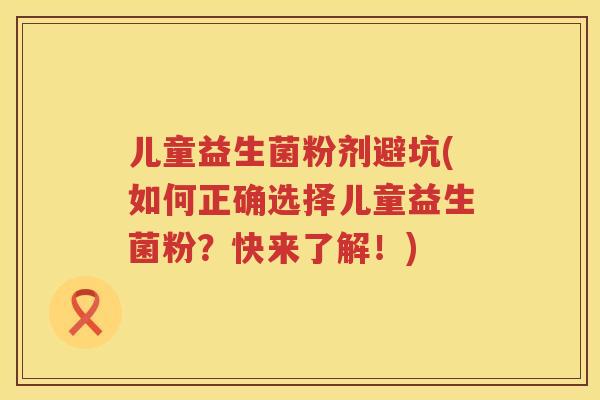 儿童益生菌粉剂避坑(如何正确选择儿童益生菌粉?快来了解!) 儿童益生菌粉剂避坑(如何正确选择儿童益生菌粉?快来了解!)