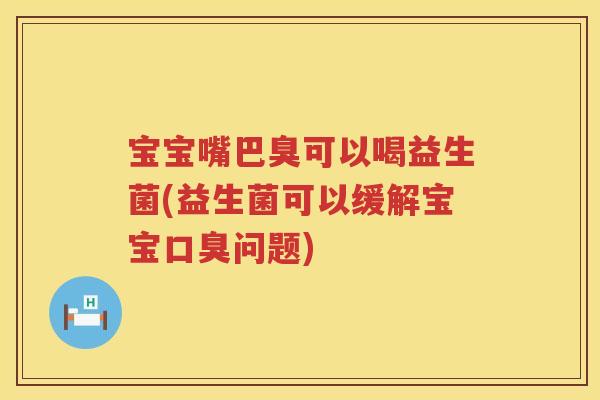 宝宝嘴巴臭可以喝益生菌(益生菌可以缓解宝宝问题)