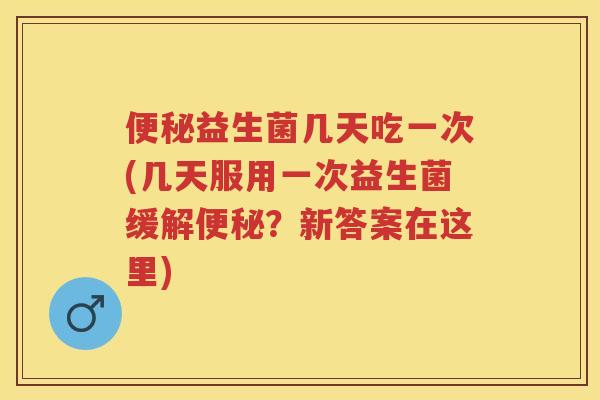 益生菌几天吃一次(几天服用一次益生菌缓解？新答案在这里)