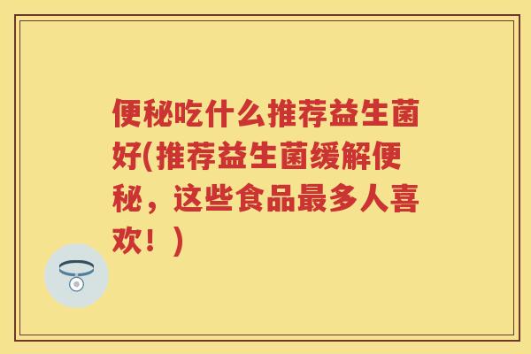 吃什么推荐益生菌好(推荐益生菌缓解，这些食品多人喜欢！)