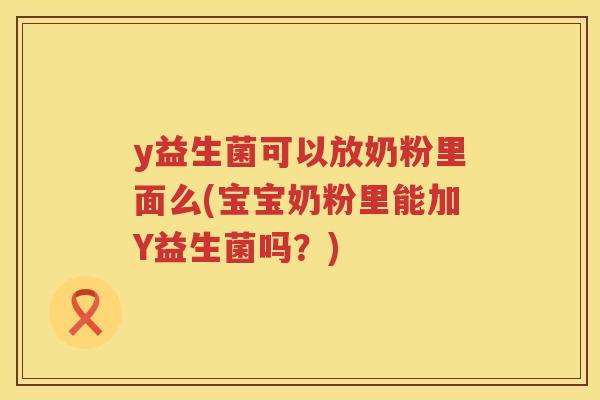 y益生菌可以放奶粉里面么(宝宝奶粉里能加Y益生菌吗?) y益生菌可以放奶粉里面么(宝宝奶粉里能加Y益生菌吗?)