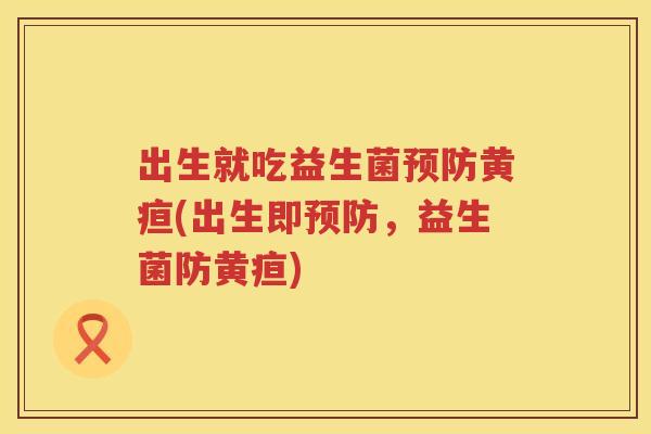 出生就吃益生菌黄疸(出生即,益生菌防黄疸) 出生就吃益生菌黄疸(出生即,益生菌防黄疸)