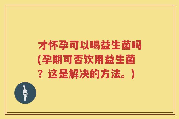 才怀孕可以喝益生菌吗(孕期可否饮用益生菌?这是解决的方法。) 才怀孕可以喝益生菌吗(孕期可否饮用益生菌?这是解决的方法。)