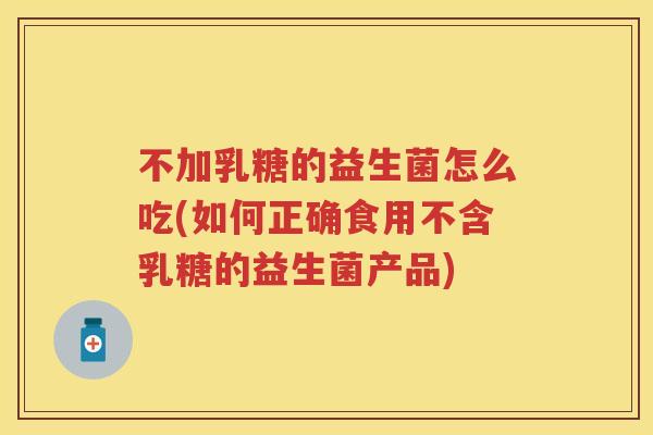 不加乳糖的益生菌怎么吃(如何正确食用不含乳糖的益生菌产品) 不加乳糖的益生菌怎么吃(如何正确食用不含乳糖的益生菌产品)