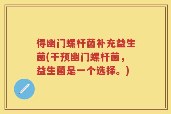 得幽门螺杆菌补充益生菌(干预幽门螺杆菌,益生菌是一个选择。) 得幽门螺杆菌补充益生菌(干预幽门螺杆菌,益生菌是一个选择。)