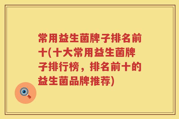 常用益生菌牌子排名前十(十大常用益生菌牌子排行榜，排名前十的益生菌品牌推荐)