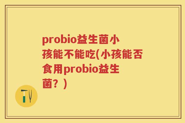 probio益生菌小孩能不能吃(小孩能否食用probio益生菌？)