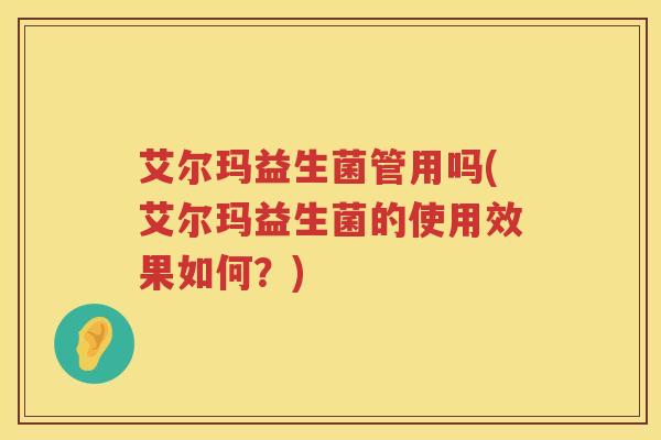 艾尔玛益生菌管用吗(艾尔玛益生菌的使用效果如何?) 艾尔玛益生菌管用吗(艾尔玛益生菌的使用效果如何?)
