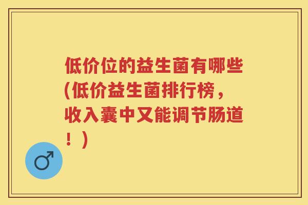 低价位的益生菌有哪些(低价益生菌排行榜,收入囊中又能调节肠道!) 低价位的益生菌有哪些(低价益生菌排行榜,收入囊中又能调节肠道!)